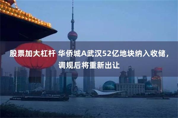 股票加大杠杆 华侨城A武汉52亿地块纳入收储，调规后将重新出让