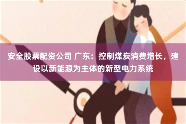 安全股票配资公司 广东：控制煤炭消费增长，建设以新能源为主体的新型电力系统