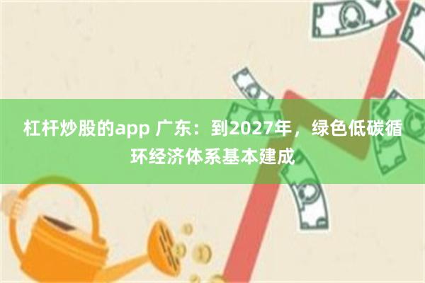 杠杆炒股的app 广东：到2027年，绿色低碳循环经济体系基本建成