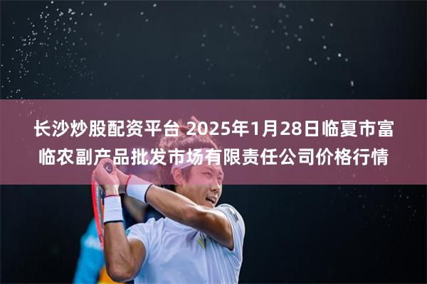 长沙炒股配资平台 2025年1月28日临夏市富临农副产品批发市场有限责任公司价格行情