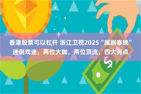 香港股票可以杠杆 浙江卫视2025“越剧春晚”迷倒戏迷，两位大咖，两位顶流，四大亮点