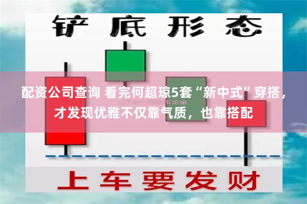 配资公司查询 看完何超琼5套“新中式”穿搭，才发现优雅不仅靠气质，也靠搭配