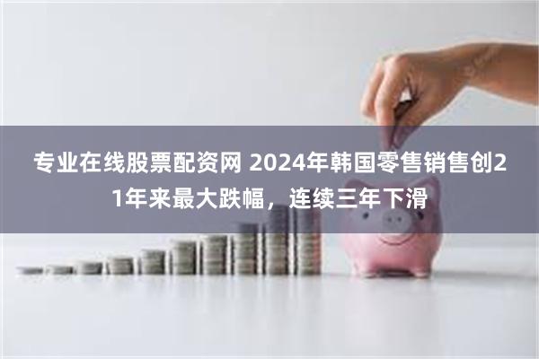 专业在线股票配资网 2024年韩国零售销售创21年来最大跌幅，连续三年下滑