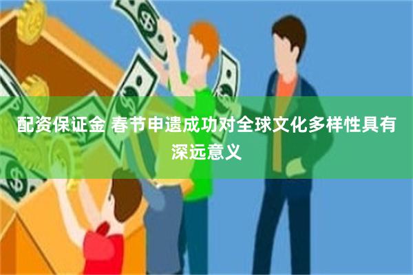 配资保证金 春节申遗成功对全球文化多样性具有深远意义