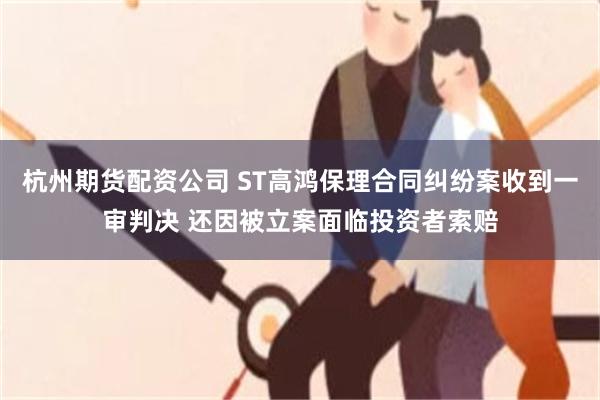 杭州期货配资公司 ST高鸿保理合同纠纷案收到一审判决 还因被立案面临投资者索赔