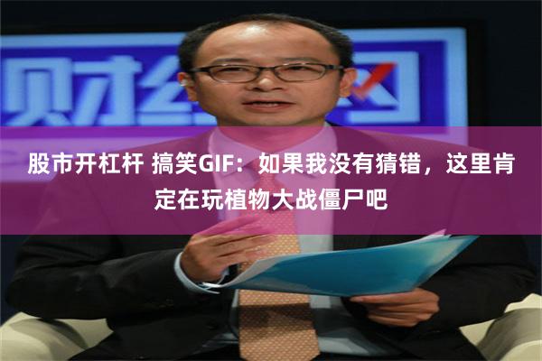 股市开杠杆 搞笑GIF：如果我没有猜错，这里肯定在玩植物大战僵尸吧