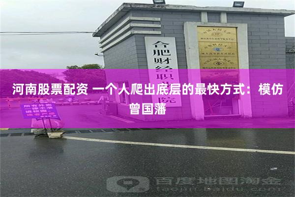 河南股票配资 一个人爬出底层的最快方式：模仿曾国藩