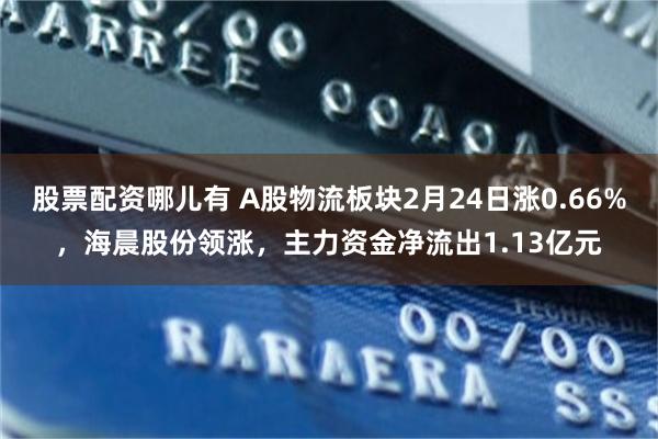 股票配资哪儿有 A股物流板块2月24日涨0.66%，海晨股份领涨，主力资金净流出1.13亿元