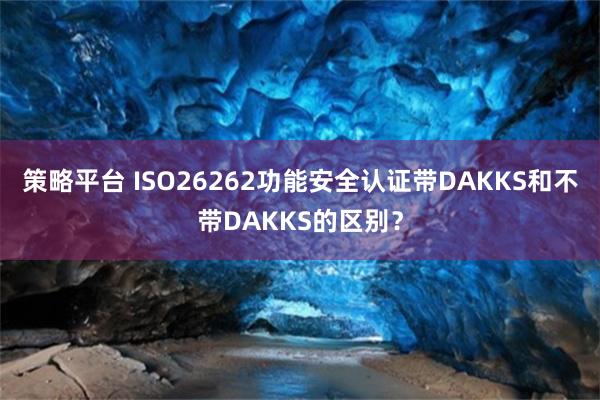 策略平台 ISO26262功能安全认证带DAKKS和不带DAKKS的区别？