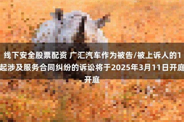 线下安全股票配资 广汇汽车作为被告/被上诉人的1起涉及服务合同纠纷的诉讼将于2025年3月11日开庭