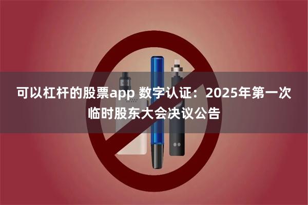 可以杠杆的股票app 数字认证：2025年第一次临时股东大会决议公告