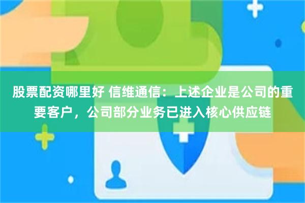 股票配资哪里好 信维通信：上述企业是公司的重要客户，公司部分业务已进入核心供应链