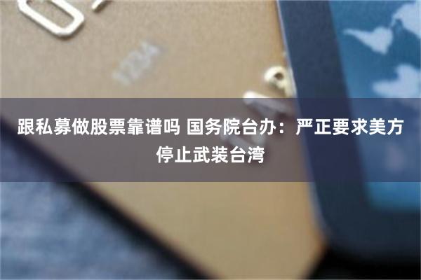 跟私募做股票靠谱吗 国务院台办：严正要求美方停止武装台湾