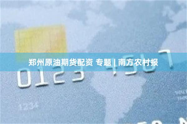 郑州原油期货配资 专题 | 南方农村报
