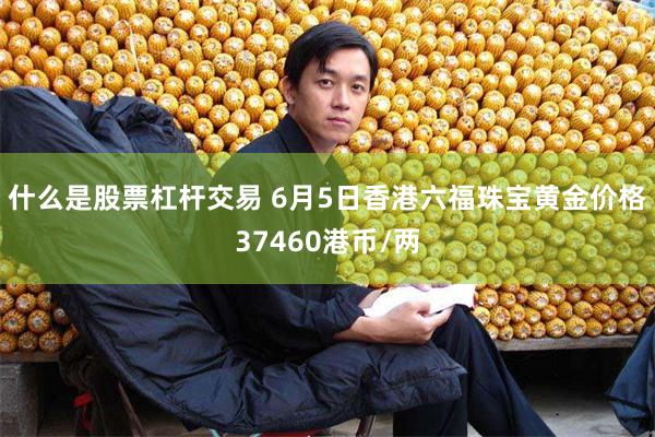 什么是股票杠杆交易 6月5日香港六福珠宝黄金价格37460港币/两