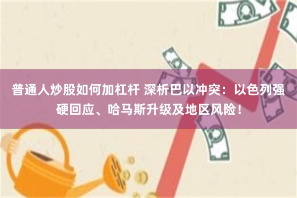 普通人炒股如何加杠杆 深析巴以冲突：以色列强硬回应、哈马斯升级及地区风险！