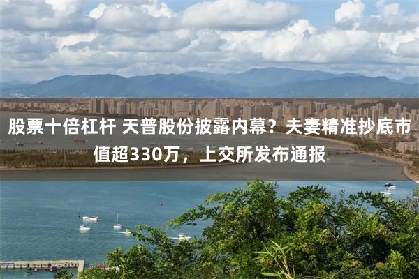 股票十倍杠杆 天普股份披露内幕？夫妻精准抄底市值超330万，上交所发布通报