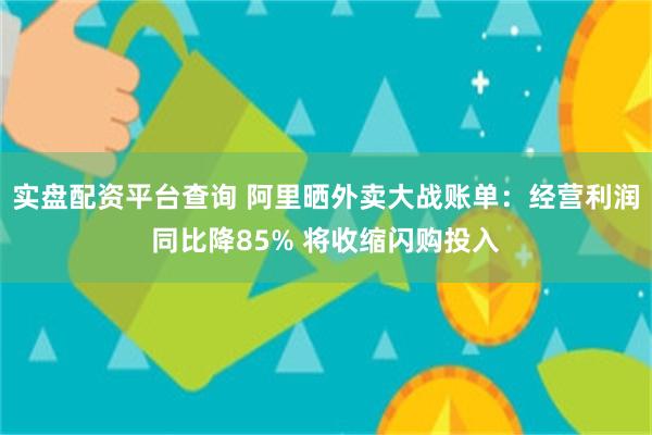 实盘配资平台查询 阿里晒外卖大战账单：经营利润同比降85% 将收缩闪购投入