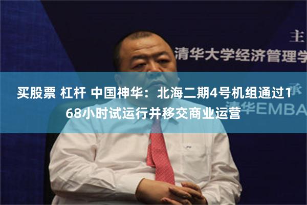 买股票 杠杆 中国神华：北海二期4号机组通过168小时试运行并移交商业运营